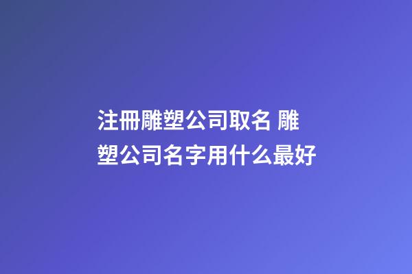 注冊雕塑公司取名 雕塑公司名字用什么最好-第1張-公司起名-玄機派